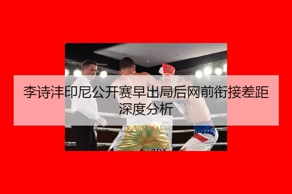 李诗沣印尼公开赛早出局后网前衔接差距深度分析